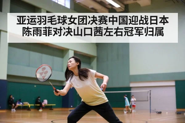 亚运羽毛球女团决赛中国迎战日本 陈雨菲对决山口茜左右冠军归属