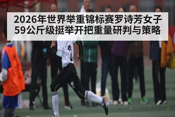 2026年世界举重锦标赛罗诗芳女子59公斤级挺举开把重量研判与策略